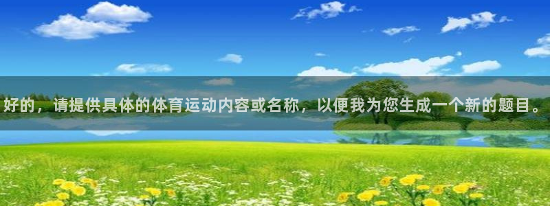 Betway立即登录：好的，请提供具体的体育运动内容或名称，以便我为您生成一个新的题目。